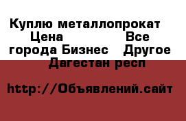 Куплю металлопрокат › Цена ­ 800 000 - Все города Бизнес » Другое   . Дагестан респ.